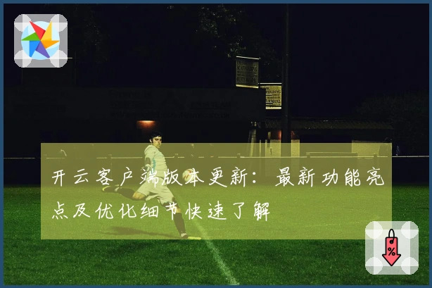 开云客户端版本更新：最新功能亮点及优化细节快速了解