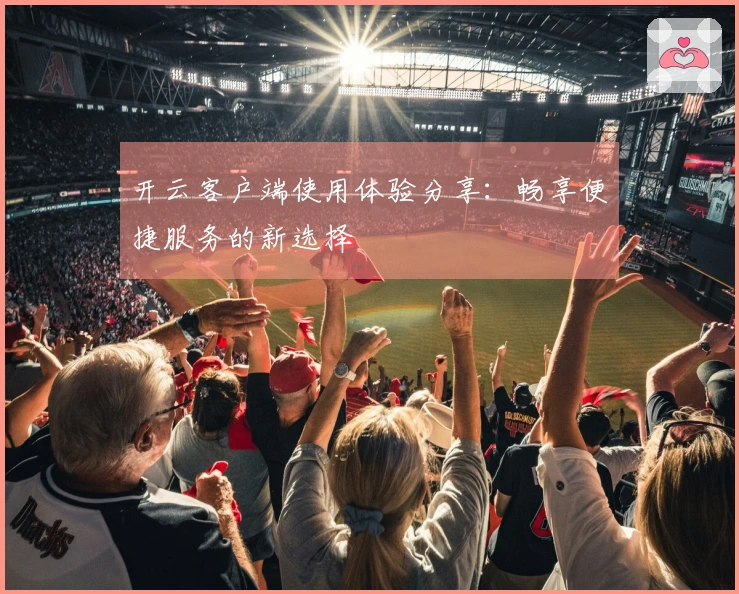 开云客户端使用体验分享:畅享便捷服务的新选择