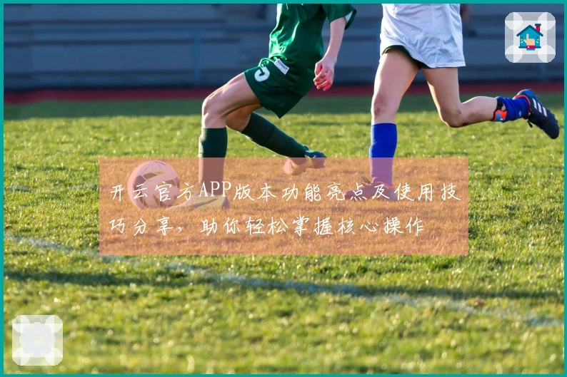 开云官方APP版本功能亮点及使用技巧分享,助你轻松掌握核心操作