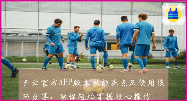 开云官方APP版本功能亮点及使用技巧分享，助你轻松掌握核心操作