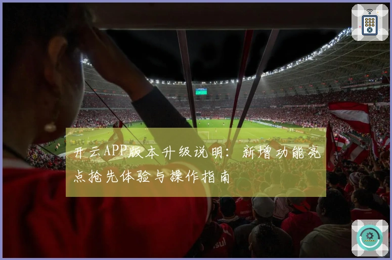 开云APP版本升级说明：新增功能亮点抢先体验与操作指南