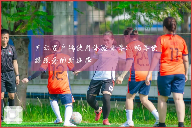 开云客户端使用体验分享：畅享便捷服务的新选择