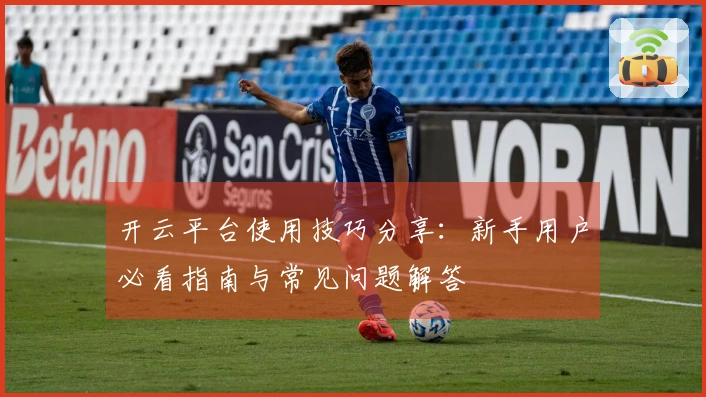 开云平台使用技巧分享:新手用户必看指南与常见问题解答