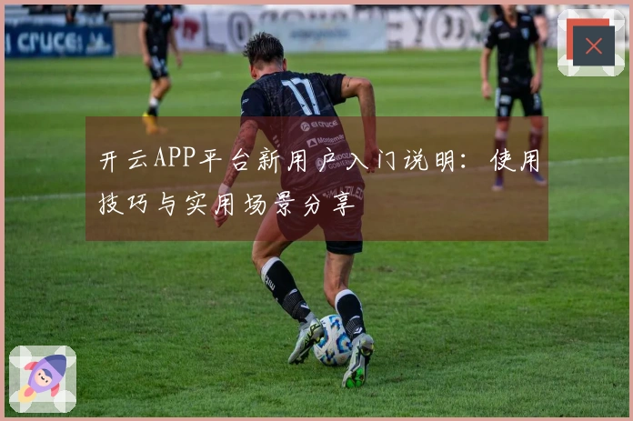 开云APP平台新用户入门说明：使用技巧与实用场景分享