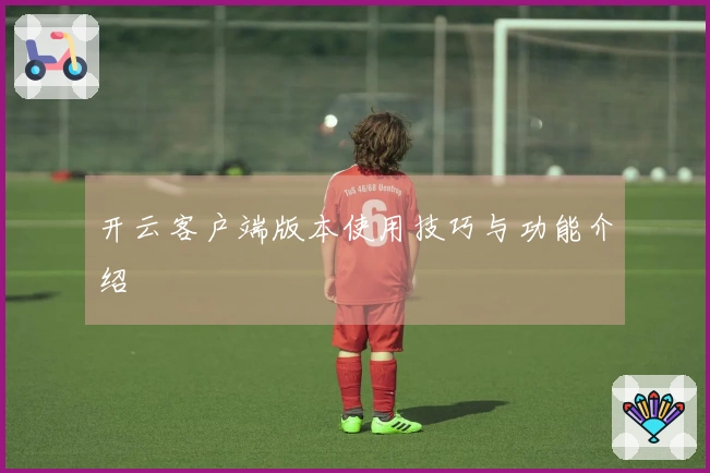 开云客户端版本使用技巧与功能介绍