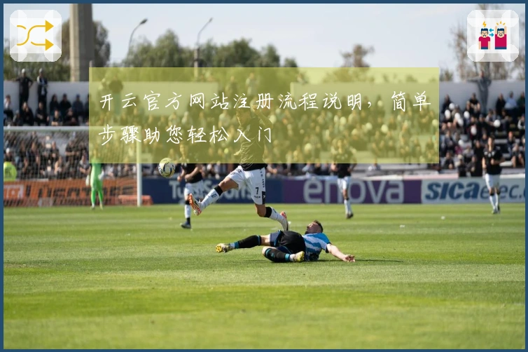 开云官方网站注册流程说明，简单步骤助您轻松入门