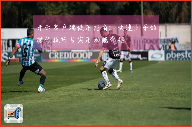 开云客户端使用指南：快速上手的操作技巧与实用功能介绍