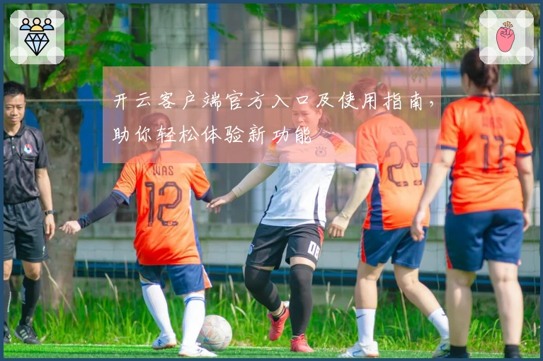 开云客户端官方入口及使用指南，助你轻松体验新功能