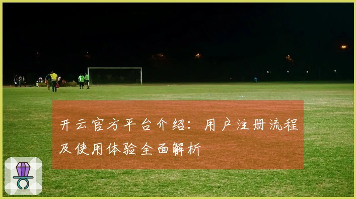 开云官方平台介绍：用户注册流程及使用体验全面解析