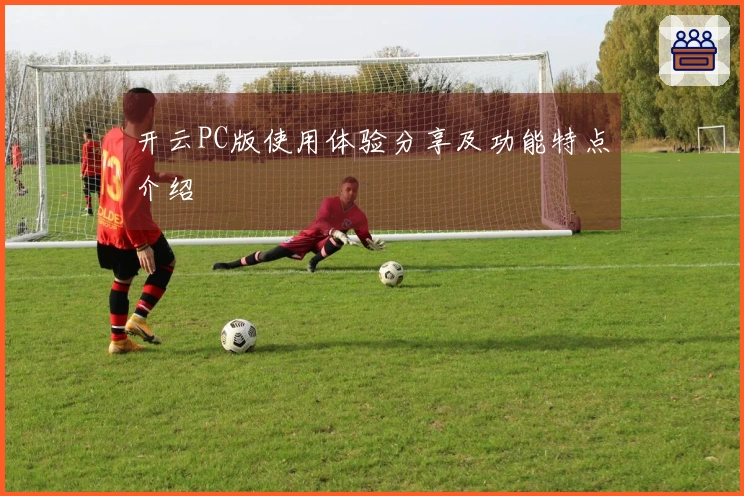 开云PC版使用体验分享及功能特点介绍