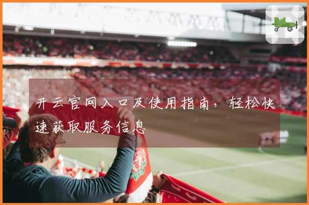 开云官网入口及使用指南,轻松快速获取服务信息