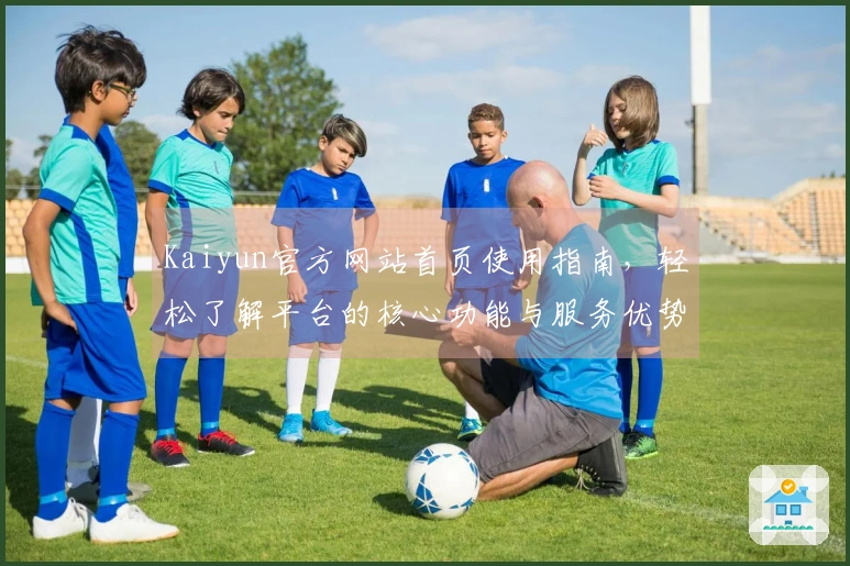 Kaiyun官方网站首页使用指南，轻松了解平台的核心功能与服务优势