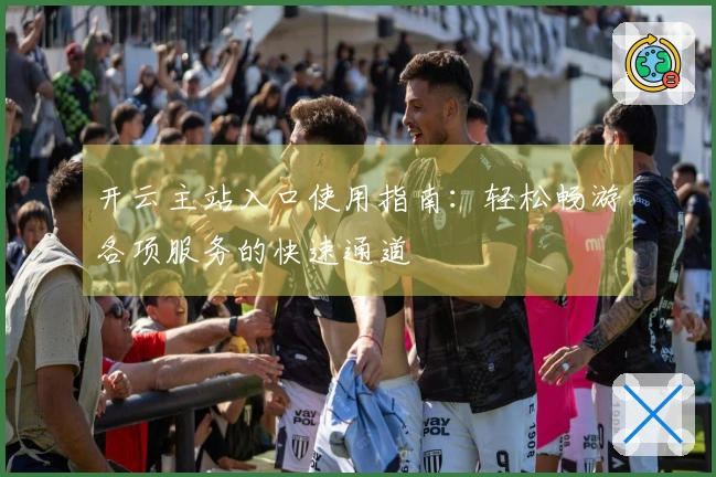 开云主站入口使用指南：轻松畅游各项服务的快速通道