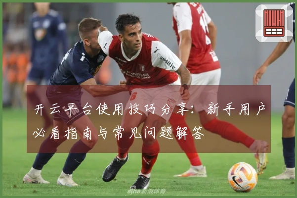 开云平台使用技巧分享：新手用户必看指南与常见问题解答