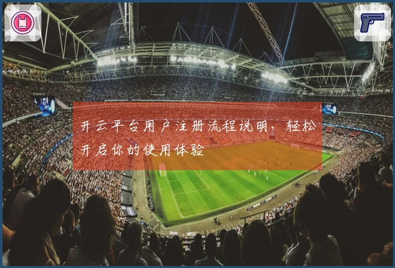 开云平台用户注册流程说明，轻松开启你的使用体验