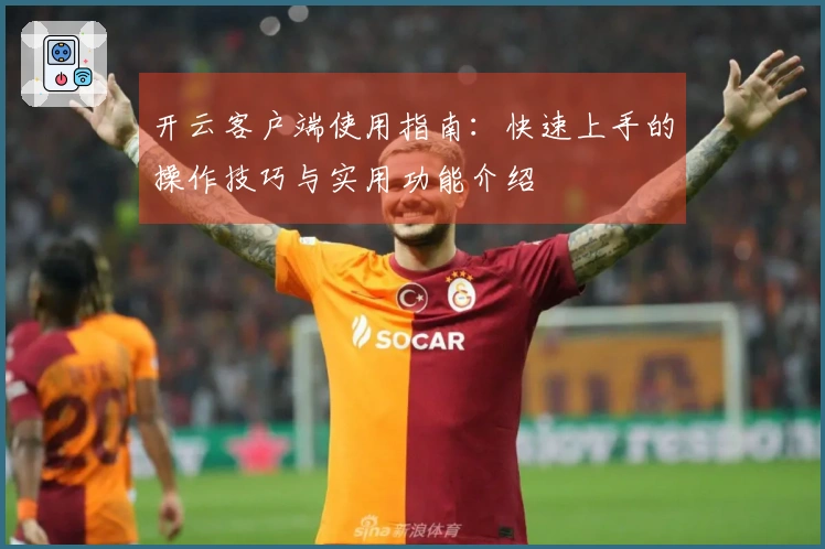 开云客户端使用指南：快速上手的操作技巧与实用功能介绍