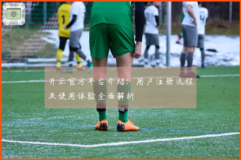 开云官方平台介绍:用户注册流程及使用体验全面解析